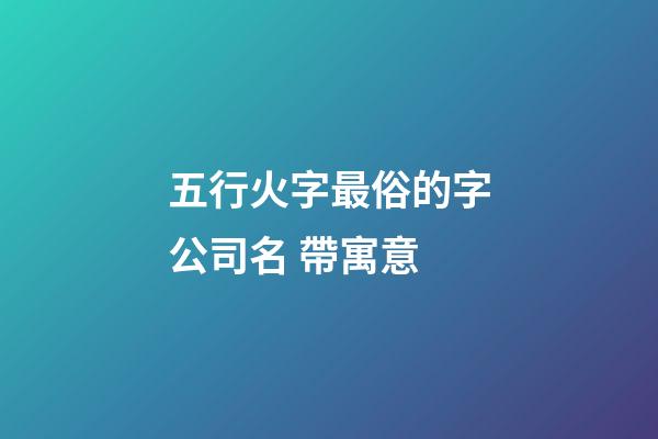 五行火字最俗的字公司名 帶寓意-第1張-公司起名-玄機派